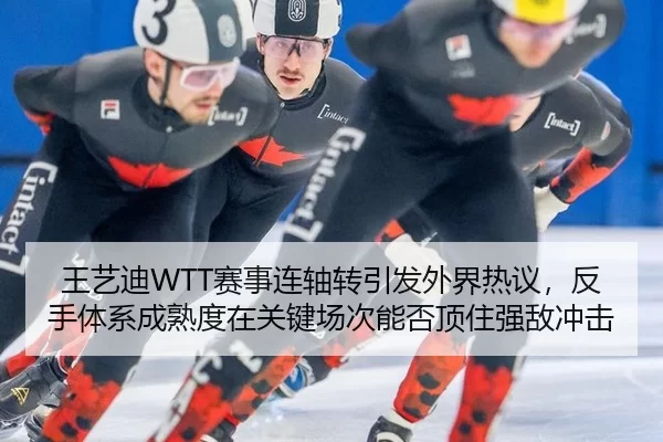 王艺迪WTT赛事连轴转引发外界热议，反手体系成熟度在关键场次能否顶住强敌冲击